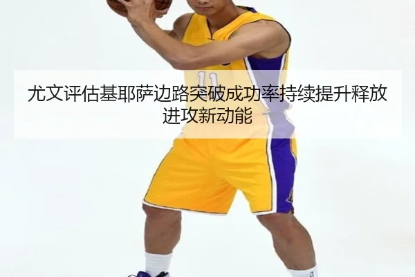 尤文评估基耶萨边路突破成功率持续提升释放进攻新动能